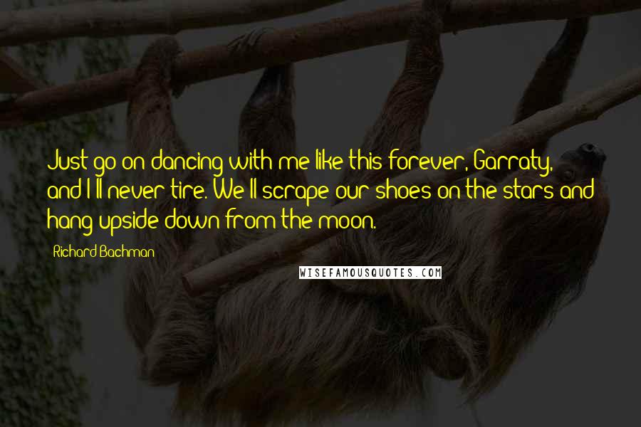 Richard Bachman Quotes: Just go on dancing with me like this forever, Garraty, and I'll never tire. We'll scrape our shoes on the stars and hang upside down from the moon.