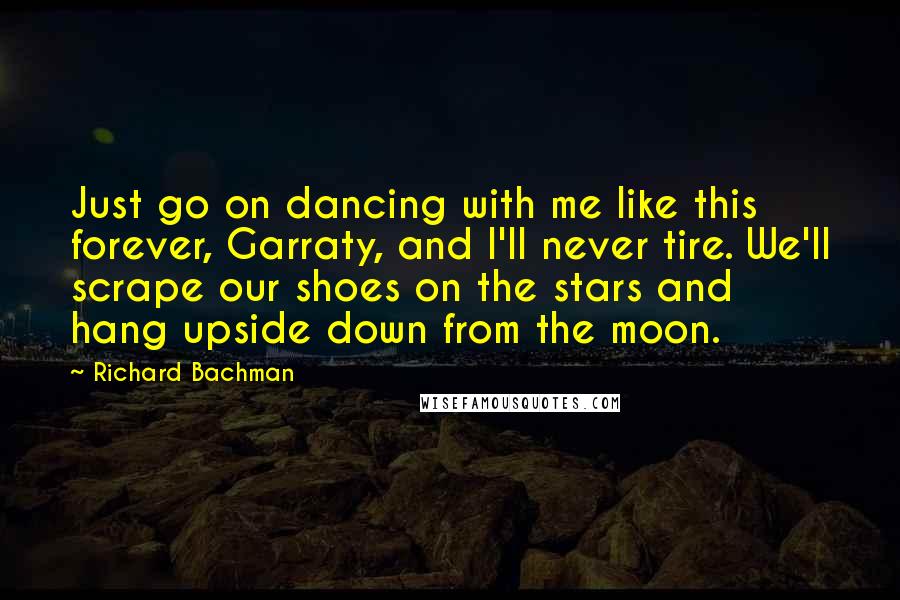 Richard Bachman Quotes: Just go on dancing with me like this forever, Garraty, and I'll never tire. We'll scrape our shoes on the stars and hang upside down from the moon.