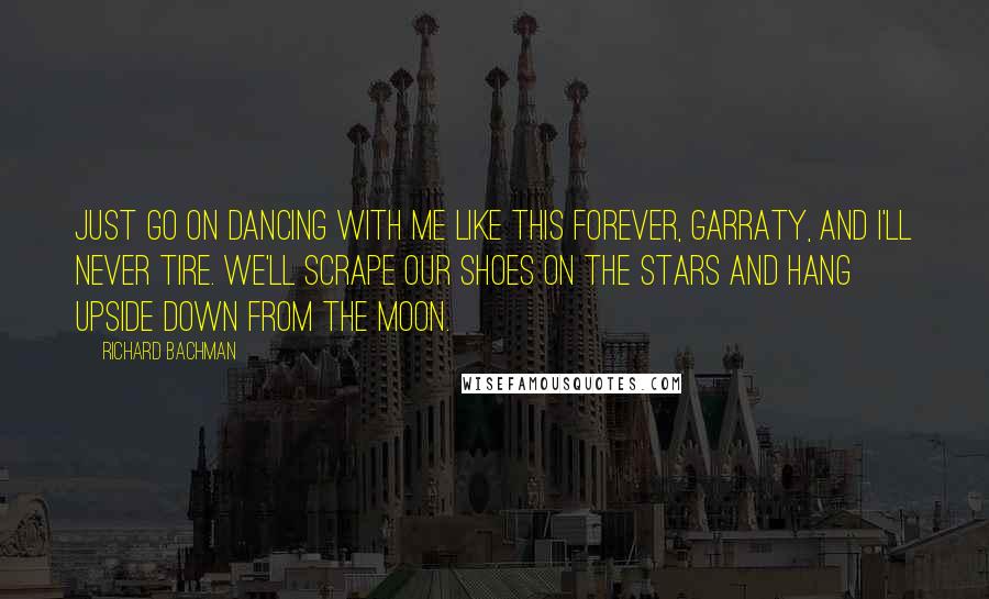 Richard Bachman Quotes: Just go on dancing with me like this forever, Garraty, and I'll never tire. We'll scrape our shoes on the stars and hang upside down from the moon.