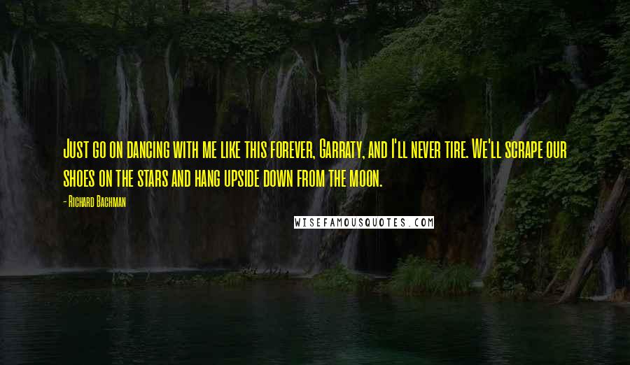 Richard Bachman Quotes: Just go on dancing with me like this forever, Garraty, and I'll never tire. We'll scrape our shoes on the stars and hang upside down from the moon.