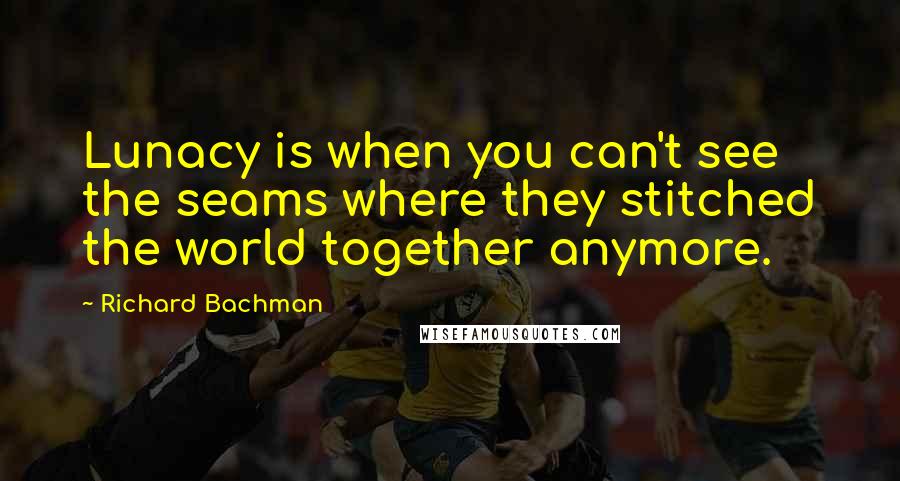 Richard Bachman Quotes: Lunacy is when you can't see the seams where they stitched the world together anymore.