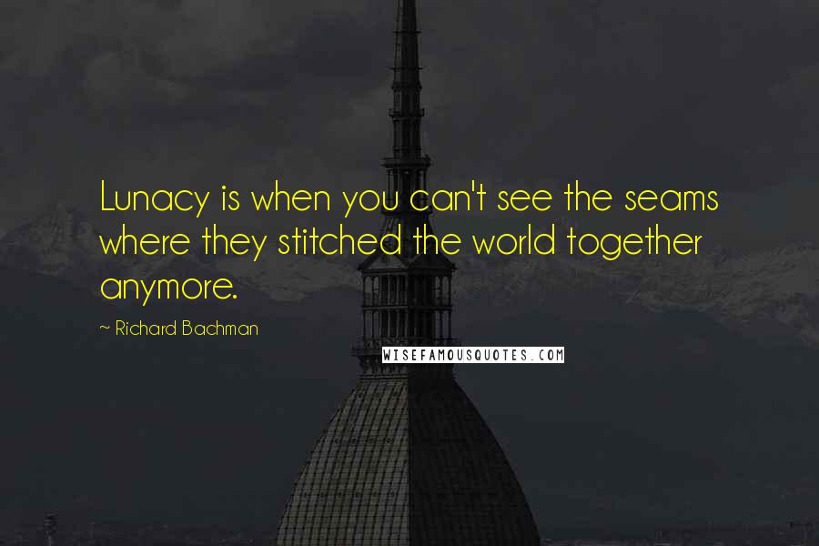 Richard Bachman Quotes: Lunacy is when you can't see the seams where they stitched the world together anymore.