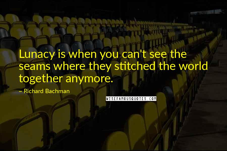 Richard Bachman Quotes: Lunacy is when you can't see the seams where they stitched the world together anymore.