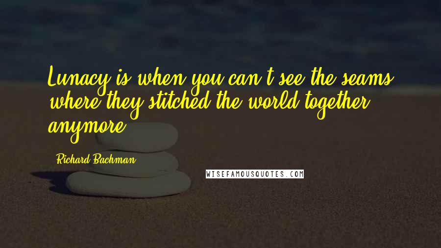 Richard Bachman Quotes: Lunacy is when you can't see the seams where they stitched the world together anymore.