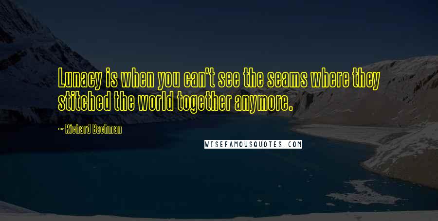 Richard Bachman Quotes: Lunacy is when you can't see the seams where they stitched the world together anymore.