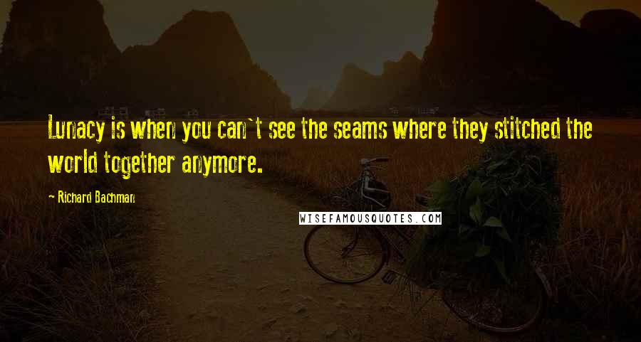 Richard Bachman Quotes: Lunacy is when you can't see the seams where they stitched the world together anymore.