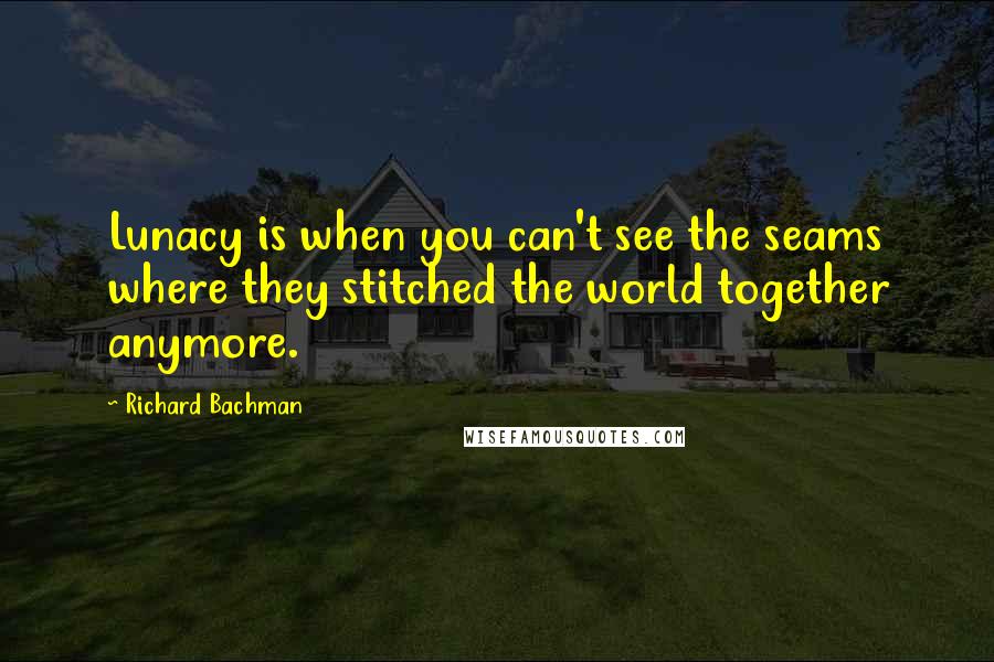 Richard Bachman Quotes: Lunacy is when you can't see the seams where they stitched the world together anymore.