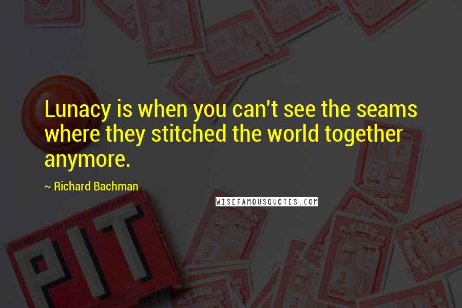 Richard Bachman Quotes: Lunacy is when you can't see the seams where they stitched the world together anymore.