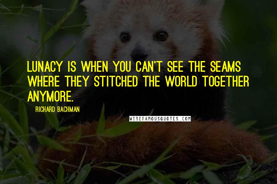 Richard Bachman Quotes: Lunacy is when you can't see the seams where they stitched the world together anymore.
