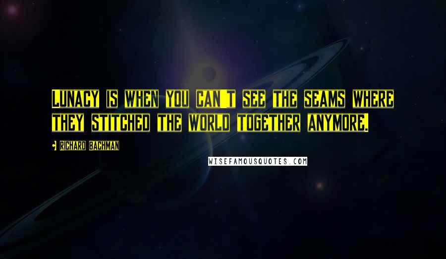 Richard Bachman Quotes: Lunacy is when you can't see the seams where they stitched the world together anymore.