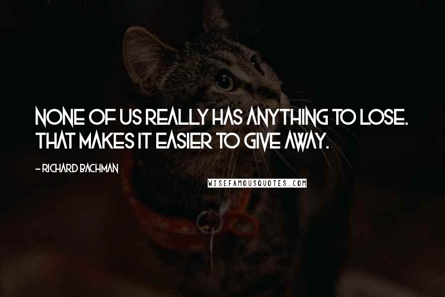 Richard Bachman Quotes: None of us really has anything to lose. That makes it easier to give away.