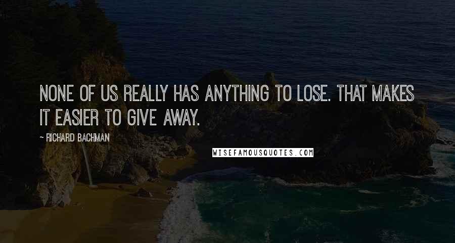 Richard Bachman Quotes: None of us really has anything to lose. That makes it easier to give away.