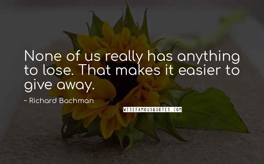 Richard Bachman Quotes: None of us really has anything to lose. That makes it easier to give away.