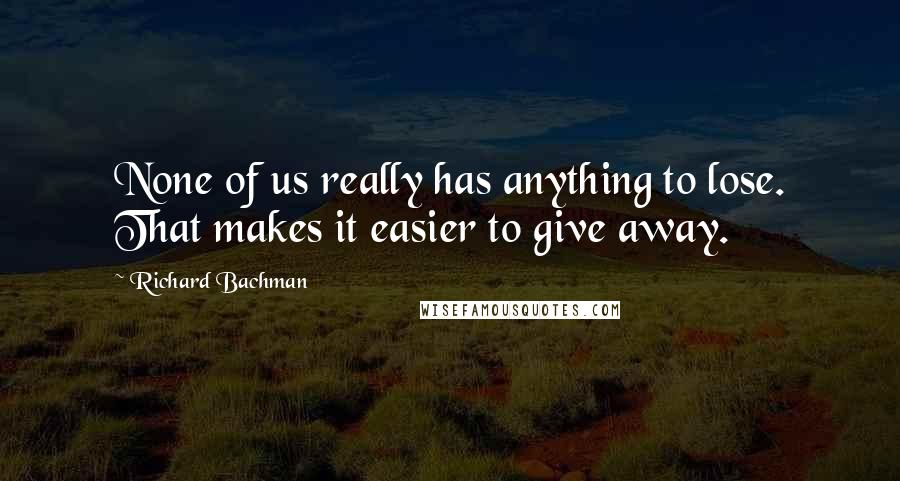 Richard Bachman Quotes: None of us really has anything to lose. That makes it easier to give away.