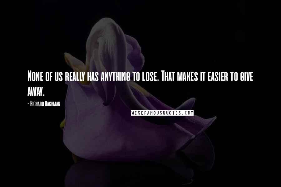 Richard Bachman Quotes: None of us really has anything to lose. That makes it easier to give away.