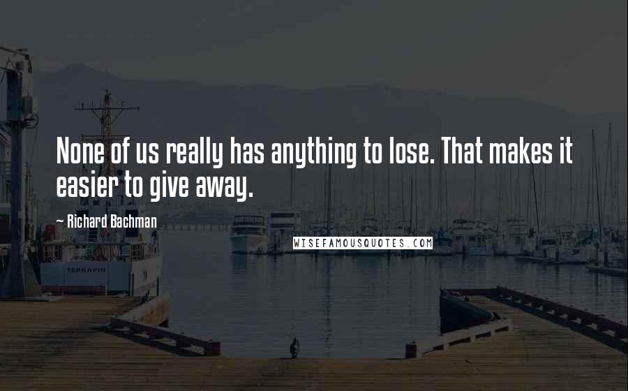 Richard Bachman Quotes: None of us really has anything to lose. That makes it easier to give away.