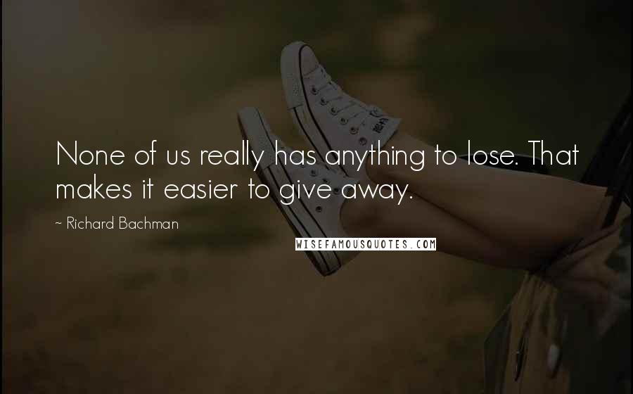 Richard Bachman Quotes: None of us really has anything to lose. That makes it easier to give away.