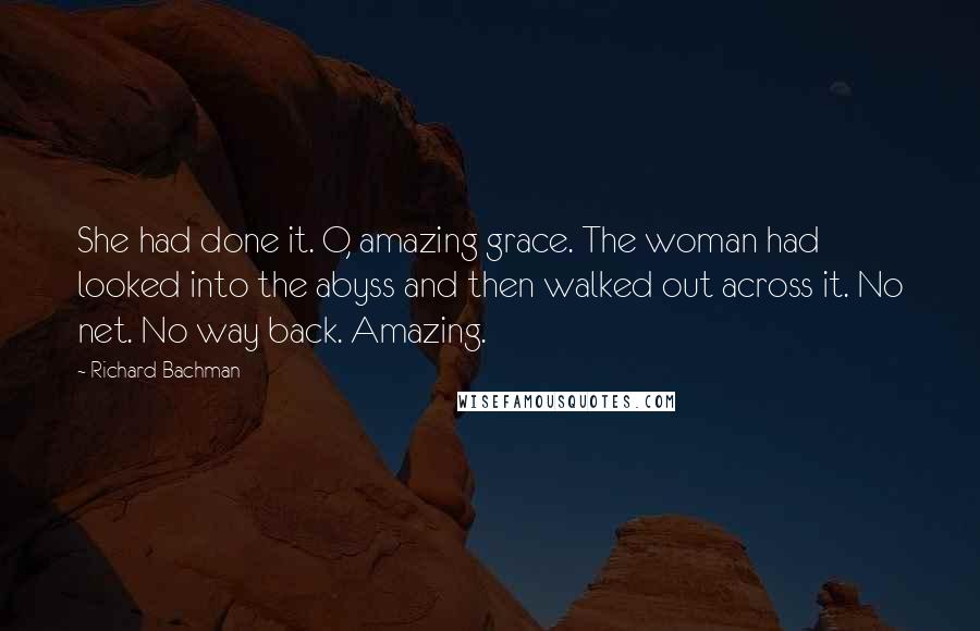 Richard Bachman Quotes: She had done it. O, amazing grace. The woman had looked into the abyss and then walked out across it. No net. No way back. Amazing.