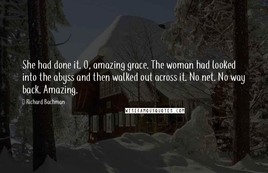 Richard Bachman Quotes: She had done it. O, amazing grace. The woman had looked into the abyss and then walked out across it. No net. No way back. Amazing.