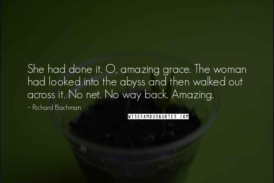 Richard Bachman Quotes: She had done it. O, amazing grace. The woman had looked into the abyss and then walked out across it. No net. No way back. Amazing.