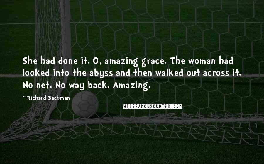 Richard Bachman Quotes: She had done it. O, amazing grace. The woman had looked into the abyss and then walked out across it. No net. No way back. Amazing.