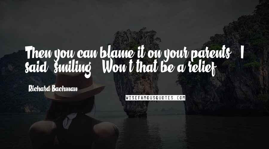 Richard Bachman Quotes: Then you can blame it on your parents,' I said, smiling. 'Won't that be a relief?