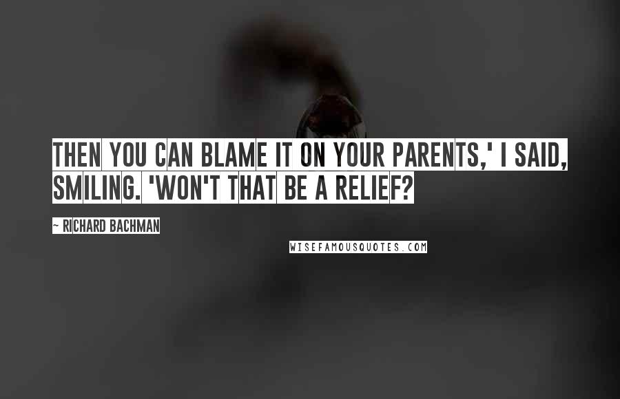 Richard Bachman Quotes: Then you can blame it on your parents,' I said, smiling. 'Won't that be a relief?