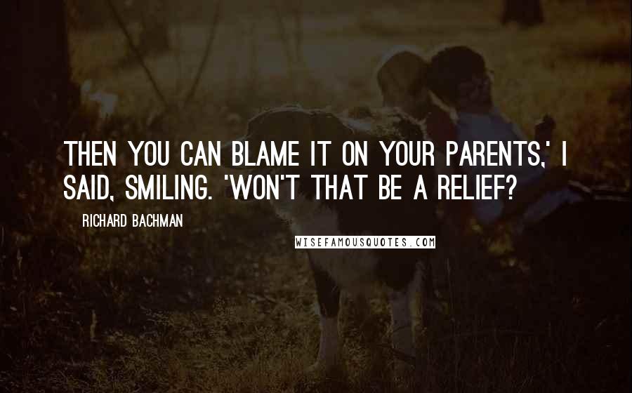 Richard Bachman Quotes: Then you can blame it on your parents,' I said, smiling. 'Won't that be a relief?