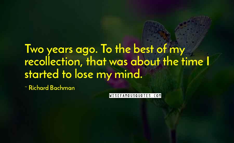 Richard Bachman Quotes: Two years ago. To the best of my recollection, that was about the time I started to lose my mind.