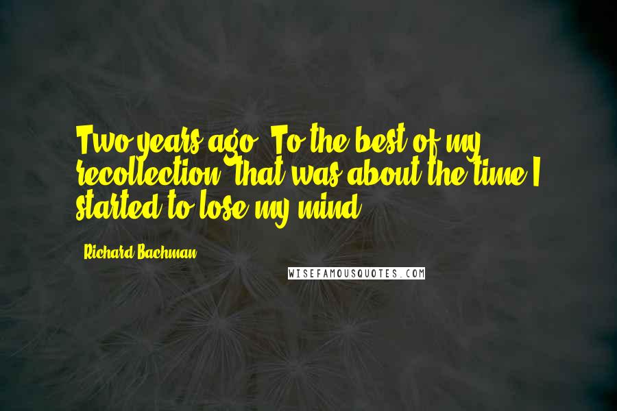 Richard Bachman Quotes: Two years ago. To the best of my recollection, that was about the time I started to lose my mind.