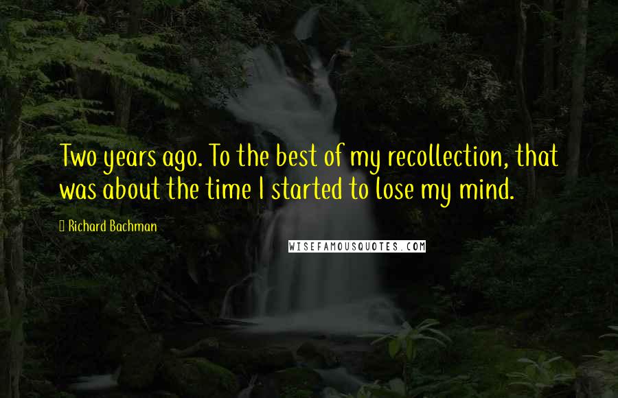 Richard Bachman Quotes: Two years ago. To the best of my recollection, that was about the time I started to lose my mind.