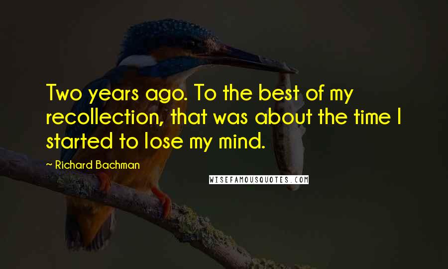 Richard Bachman Quotes: Two years ago. To the best of my recollection, that was about the time I started to lose my mind.