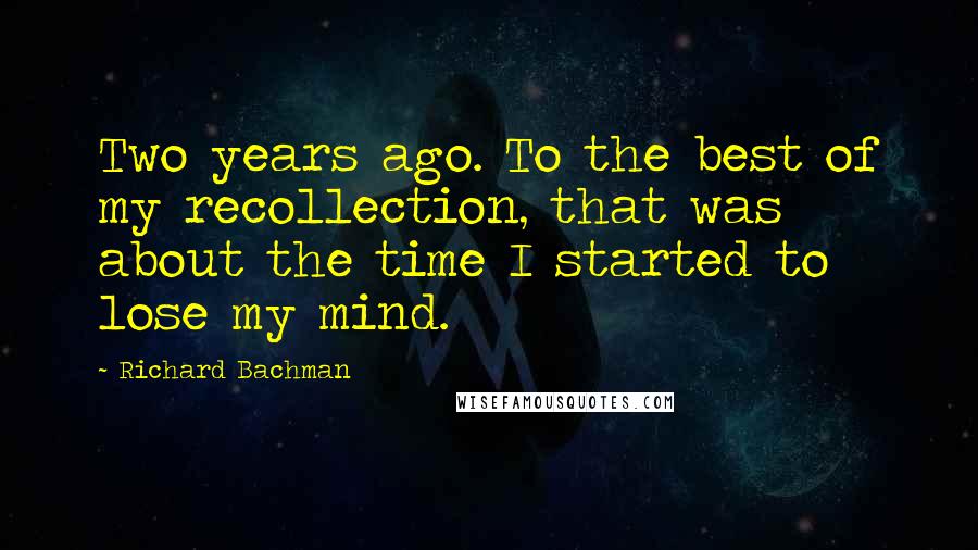 Richard Bachman Quotes: Two years ago. To the best of my recollection, that was about the time I started to lose my mind.