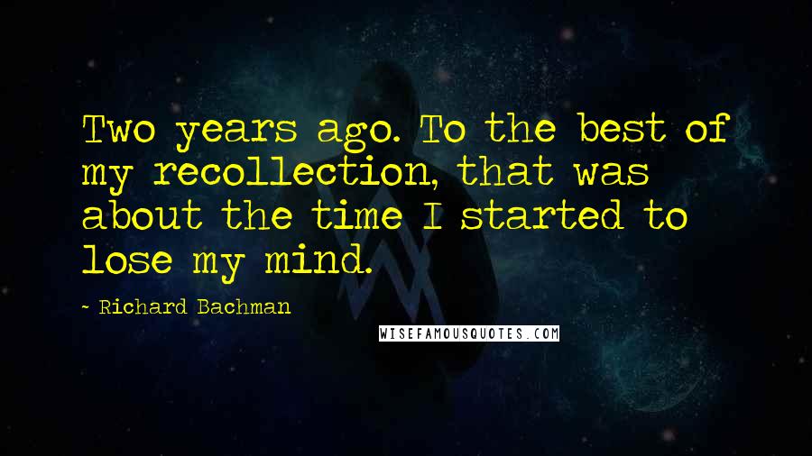 Richard Bachman Quotes: Two years ago. To the best of my recollection, that was about the time I started to lose my mind.