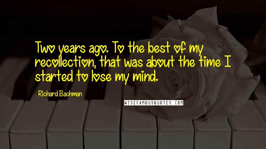 Richard Bachman Quotes: Two years ago. To the best of my recollection, that was about the time I started to lose my mind.