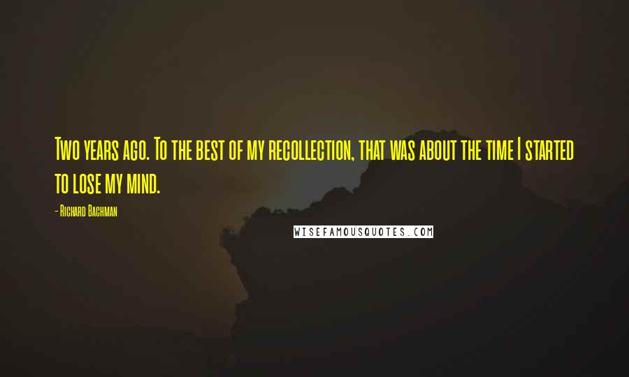 Richard Bachman Quotes: Two years ago. To the best of my recollection, that was about the time I started to lose my mind.