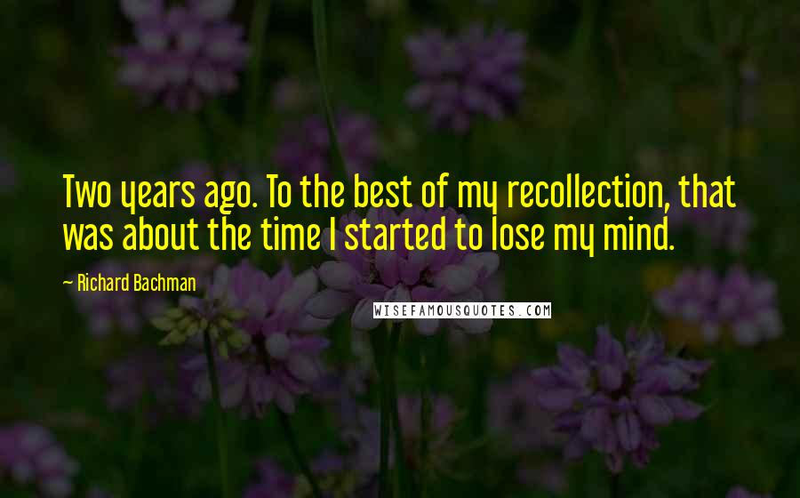 Richard Bachman Quotes: Two years ago. To the best of my recollection, that was about the time I started to lose my mind.