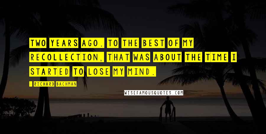 Richard Bachman Quotes: Two years ago. To the best of my recollection, that was about the time I started to lose my mind.