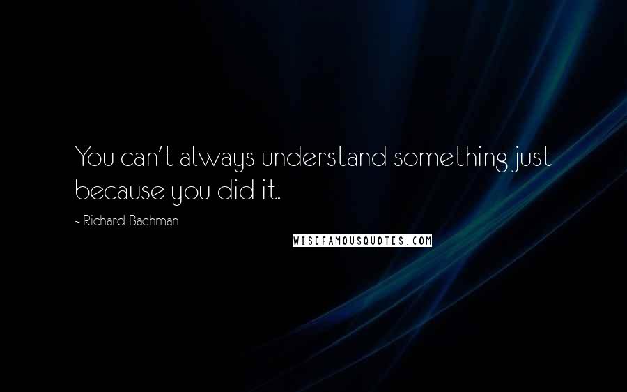 Richard Bachman Quotes: You can't always understand something just because you did it.