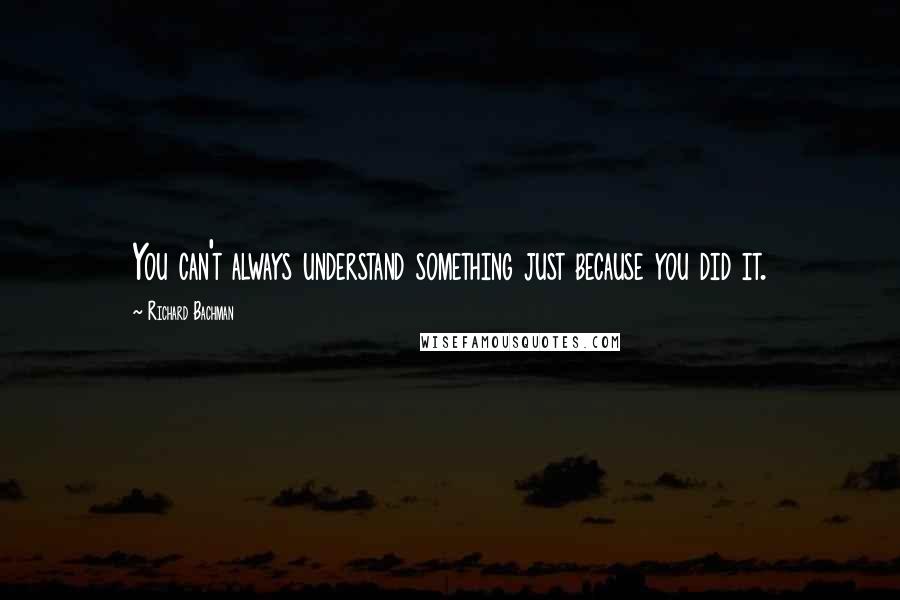 Richard Bachman Quotes: You can't always understand something just because you did it.