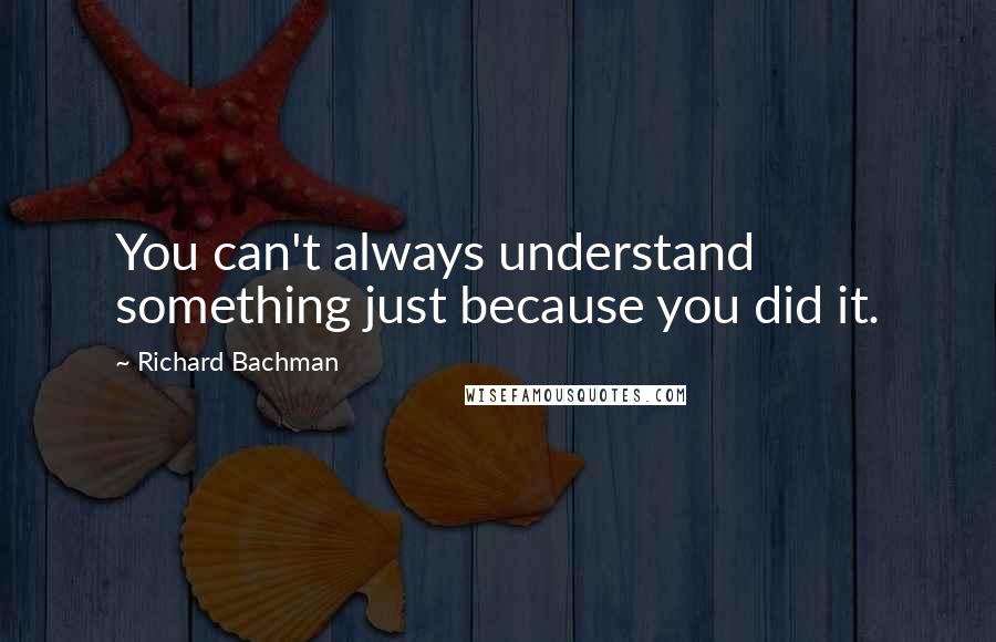 Richard Bachman Quotes: You can't always understand something just because you did it.