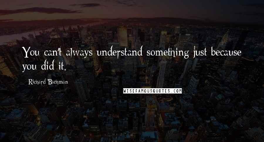 Richard Bachman Quotes: You can't always understand something just because you did it.