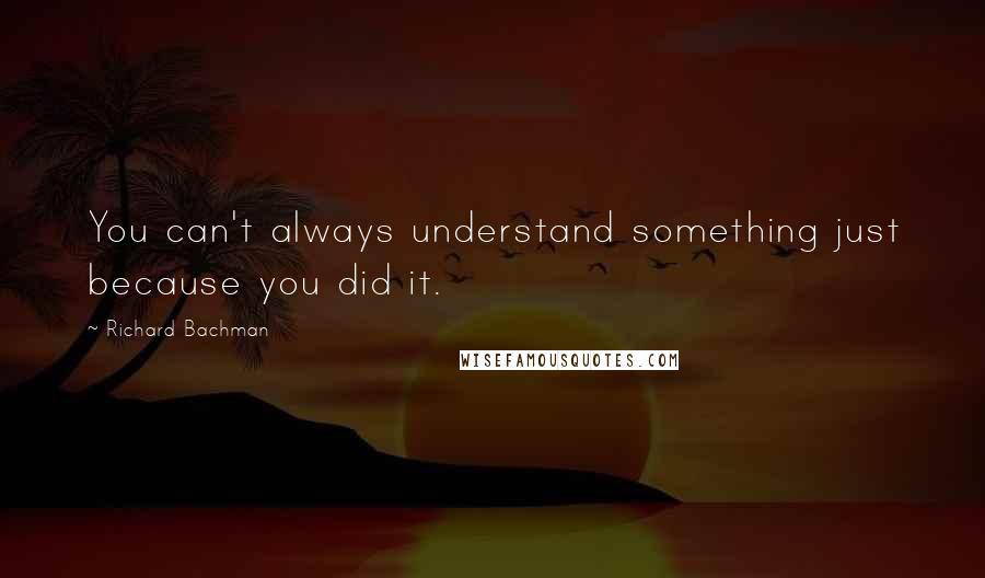 Richard Bachman Quotes: You can't always understand something just because you did it.