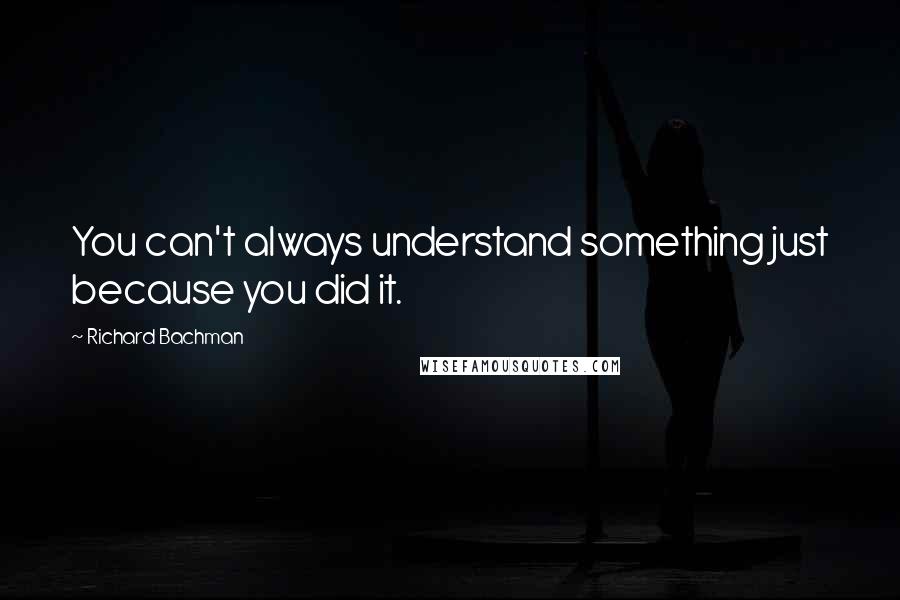 Richard Bachman Quotes: You can't always understand something just because you did it.