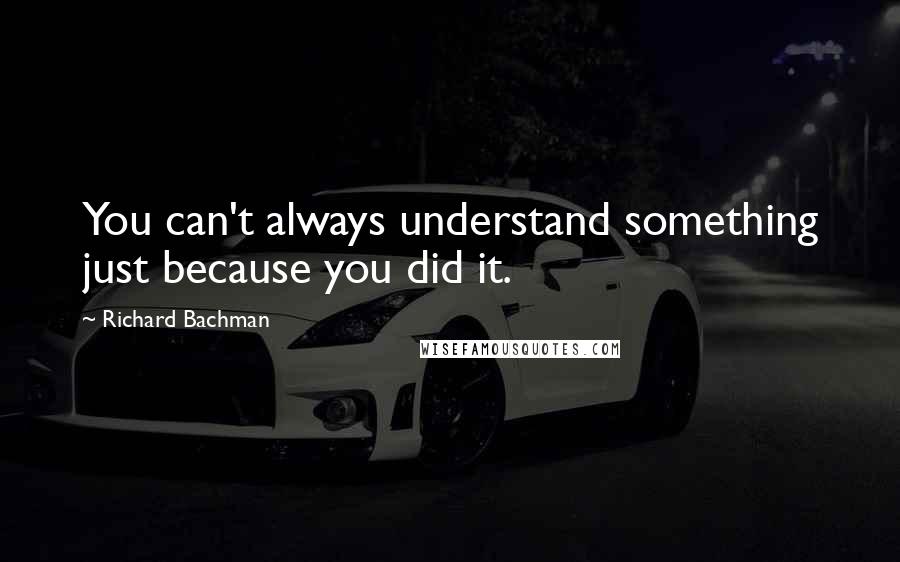 Richard Bachman Quotes: You can't always understand something just because you did it.