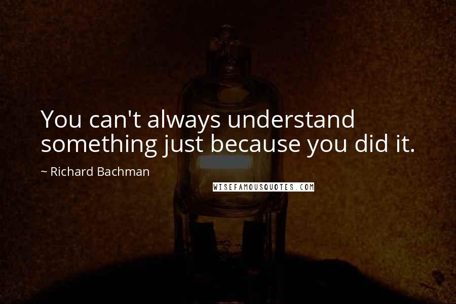 Richard Bachman Quotes: You can't always understand something just because you did it.