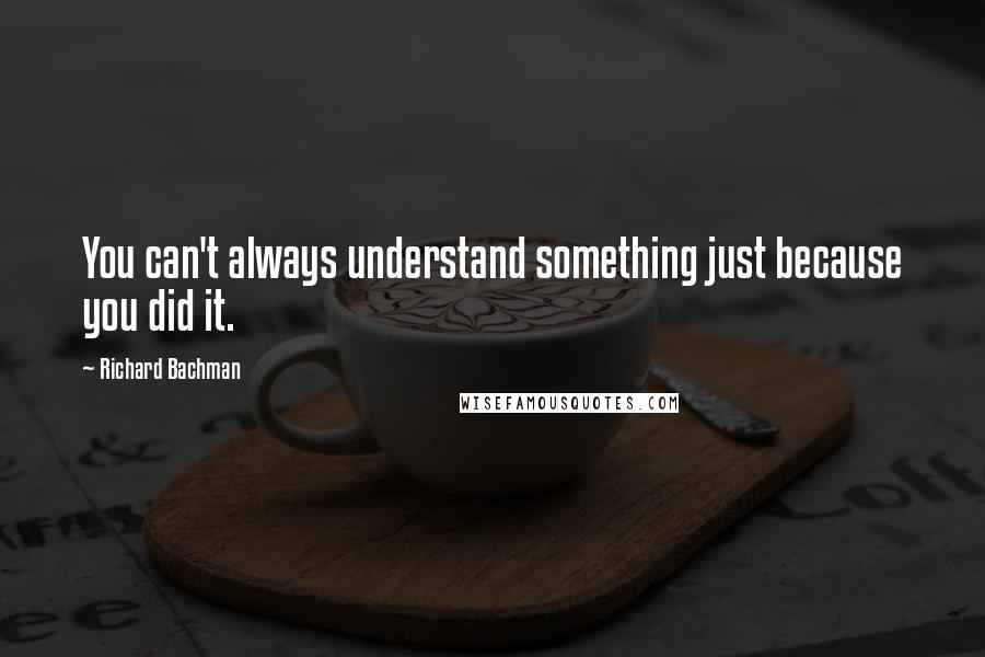 Richard Bachman Quotes: You can't always understand something just because you did it.