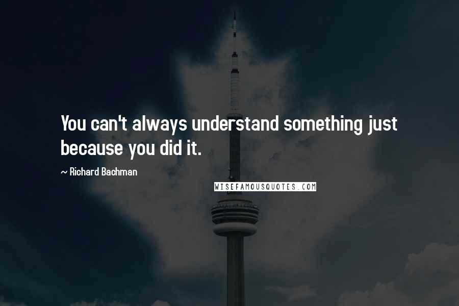 Richard Bachman Quotes: You can't always understand something just because you did it.