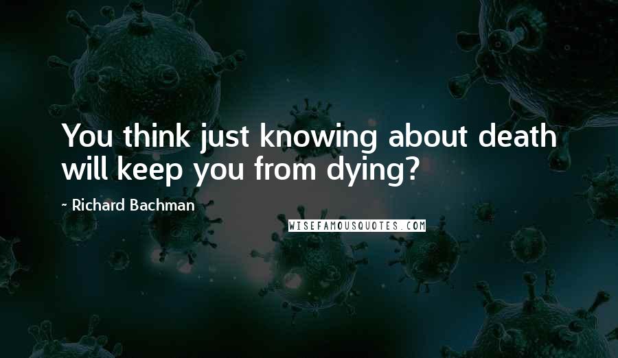 Richard Bachman Quotes: You think just knowing about death will keep you from dying?