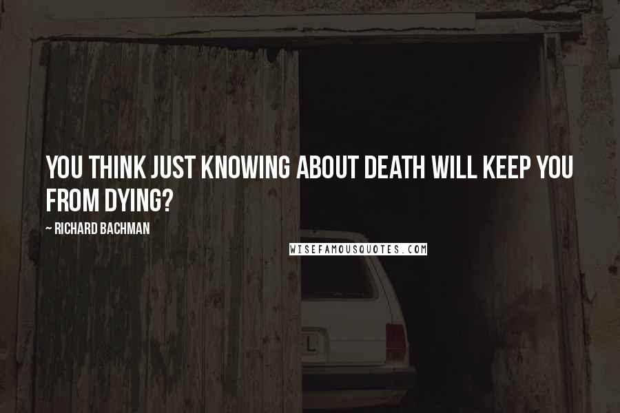 Richard Bachman Quotes: You think just knowing about death will keep you from dying?